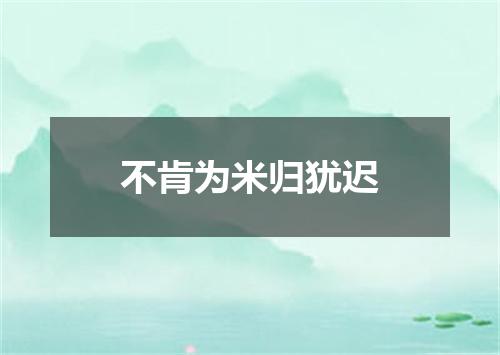 不肯为米归犹迟