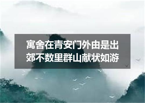 寓舍在青安门外由是出郊不数里群山献状如游