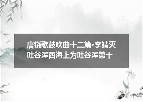 唐铙歌鼓吹曲十二篇·李靖灭吐谷浑西海上为吐谷浑第十