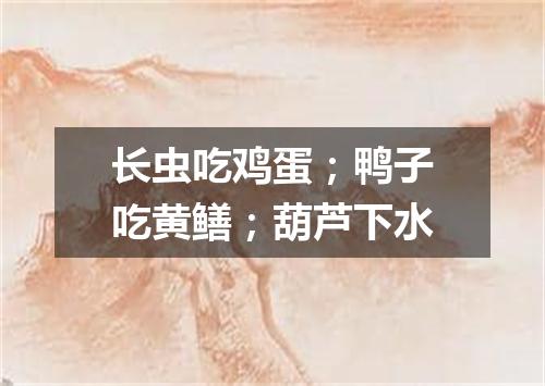 长虫吃鸡蛋；鸭子吃黄鳝；葫芦下水