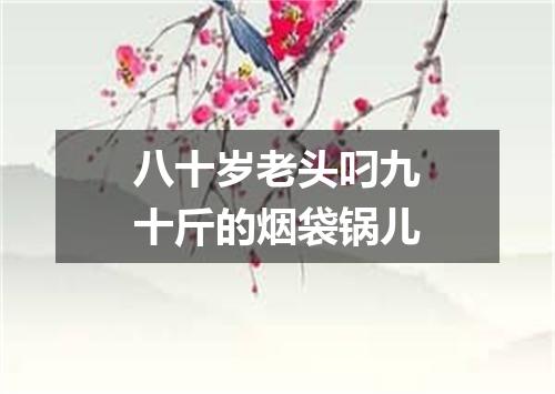 八十岁老头叼九十斤的烟袋锅儿