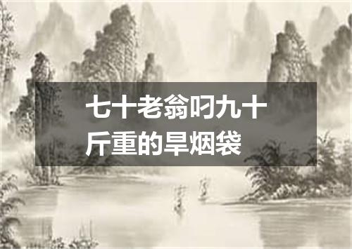 七十老翁叼九十斤重的旱烟袋