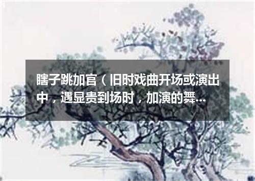 瞎子跳加官（旧时戏曲开场或演出中，遇显贵到场时，加演的舞蹈节目）