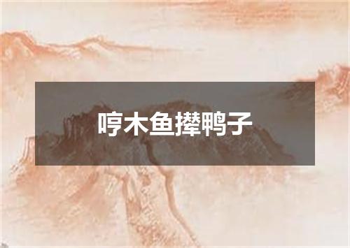 哼木鱼撵鸭子