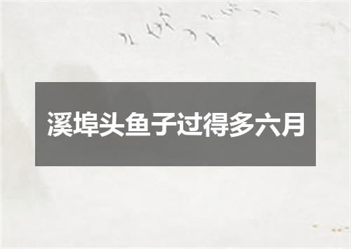 溪埠头鱼子过得多六月