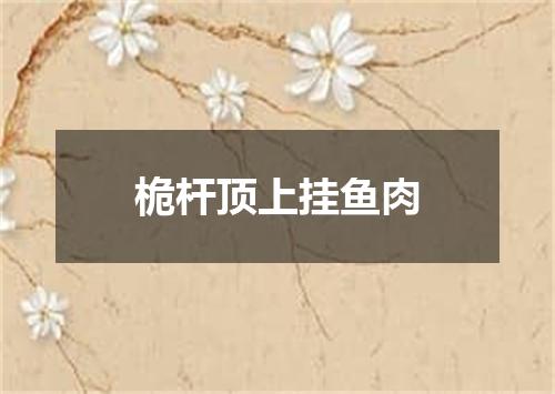 桅杆顶上挂鱼肉