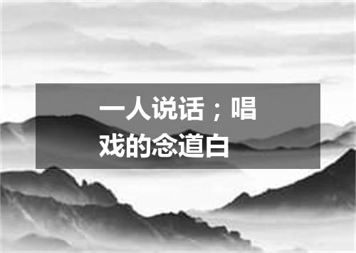 一人说话；唱戏的念道白
