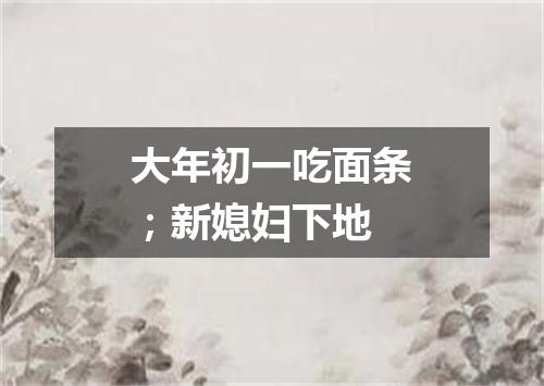 大年初一吃面条；新媳妇下地