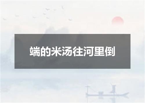 端的米汤往河里倒