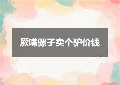 厥嘴骡子卖个驴价钱