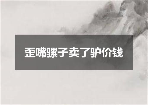 歪嘴骡子卖了驴价钱