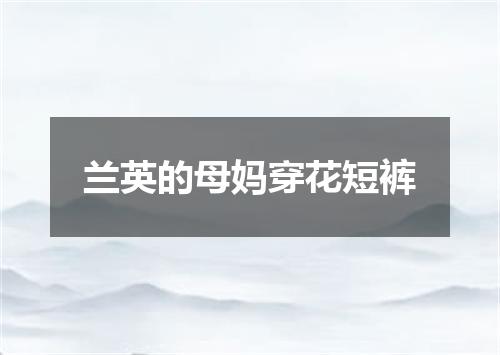 兰英的母妈穿花短裤