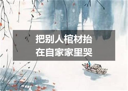 把别人棺材抬在自家家里哭