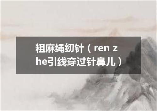 粗麻绳纫针（ren zhe引线穿过针鼻儿）