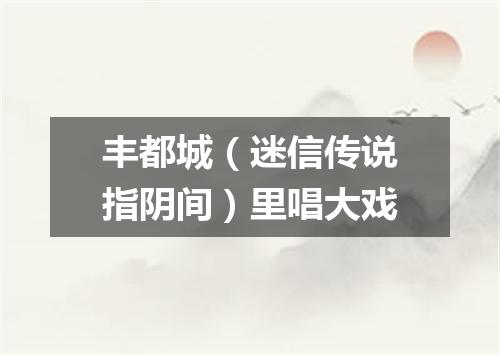 丰都城（迷信传说指阴间）里唱大戏