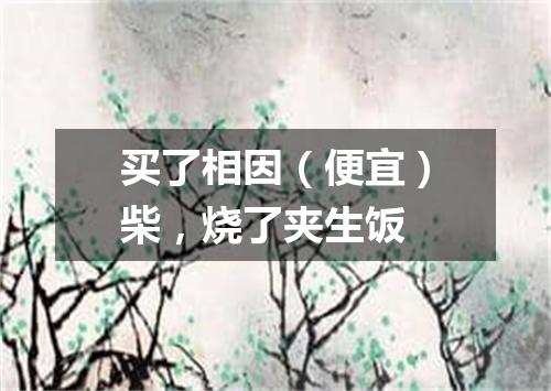 买了相因（便宜）柴，烧了夹生饭
