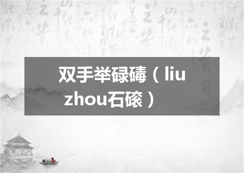 双手举碌碡（liu zhou石磙）