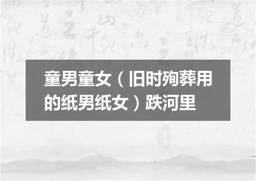 童男童女（旧时殉葬用的纸男纸女）跌河里