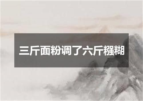 三斤面粉调了六斤糨糊