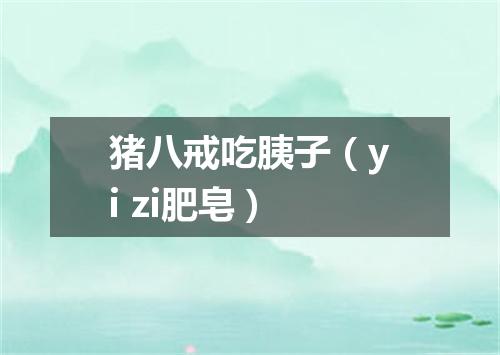 猪八戒吃胰子（yi zi肥皂）