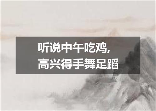 听说中午吃鸡,高兴得手舞足蹈
