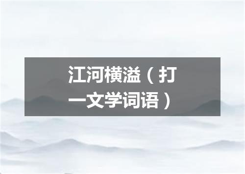 江河横溢（打一文学词语）