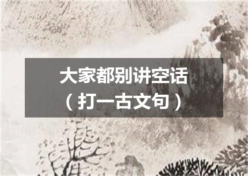 大家都别讲空话（打一古文句）