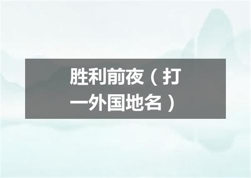 胜利前夜（打一外国地名）