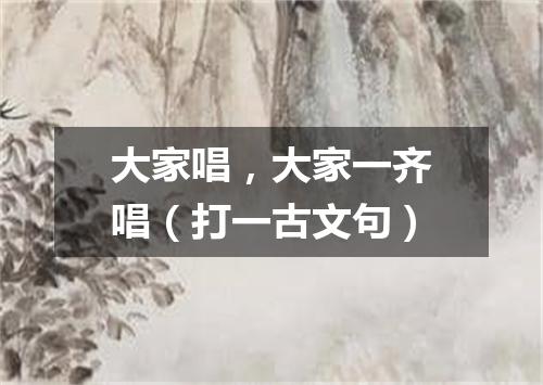 大家唱，大家一齐唱（打一古文句）