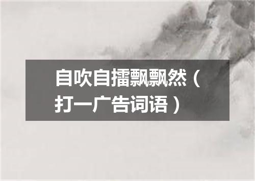 自吹自擂飘飘然（打一广告词语）