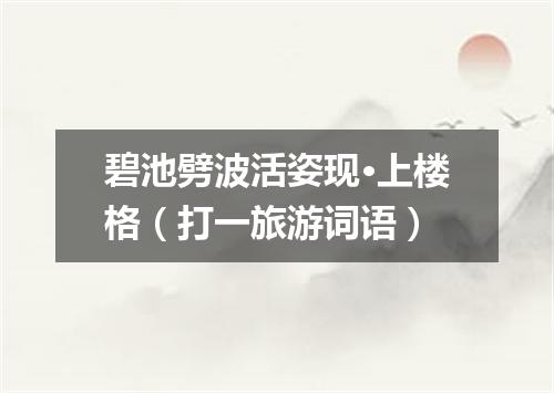 碧池劈波活姿现·上楼格（打一旅游词语）