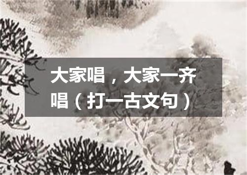 大家唱，大家一齐唱（打一古文句）
