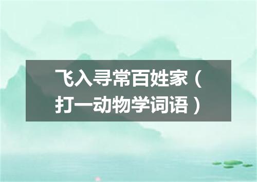 飞入寻常百姓家（打一动物学词语）