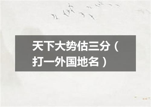 天下大势估三分（打一外国地名）