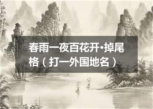 春雨一夜百花开·掉尾格（打一外国地名）