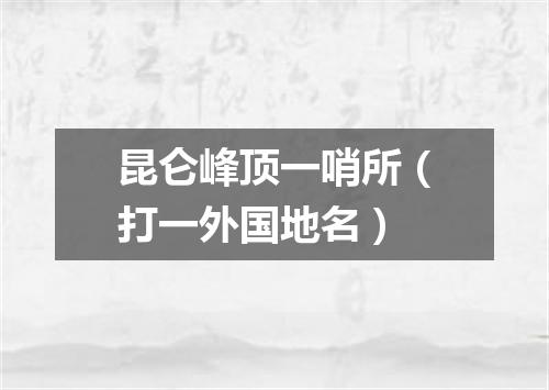 昆仑峰顶一哨所（打一外国地名）