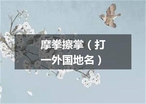 摩拳擦掌（打一外国地名）