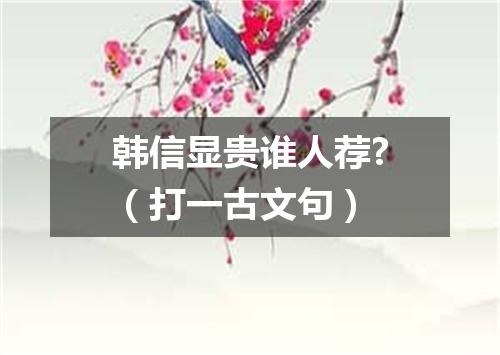 韩信显贵谁人荐?（打一古文句）