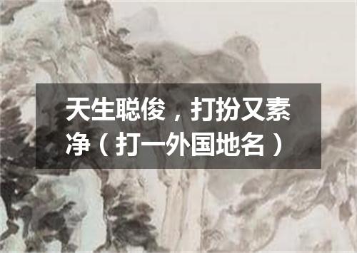 天生聪俊，打扮又素净（打一外国地名）