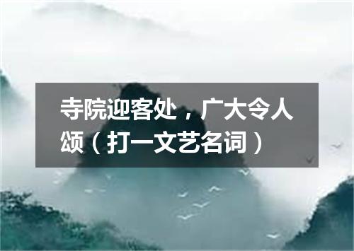 寺院迎客处，广大令人颂（打一文艺名词）