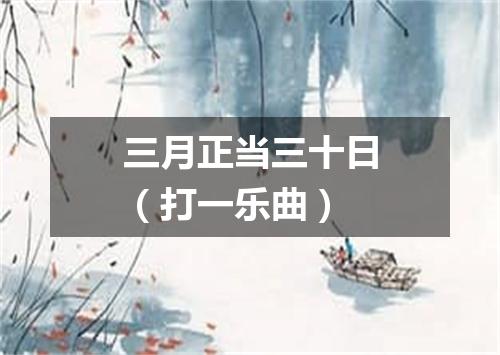 三月正当三十日（打一乐曲）