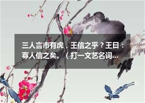 三人言市有虎，王信之乎？王曰：寡人信之矣。（打一文艺名词）