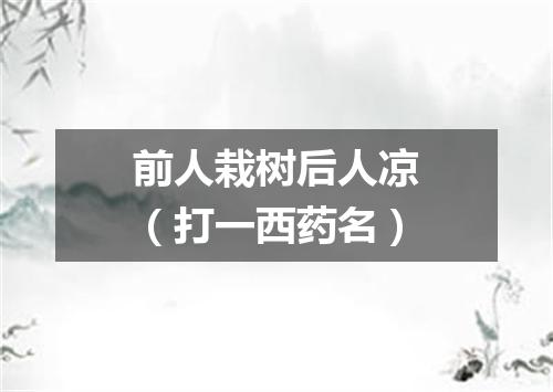 前人栽树后人凉（打一西药名）