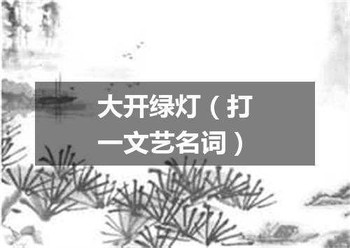 大开绿灯（打一文艺名词）