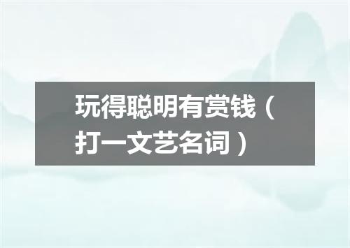 玩得聪明有赏钱（打一文艺名词）