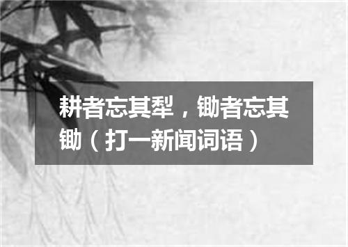 耕者忘其犁，锄者忘其锄（打一新闻词语）