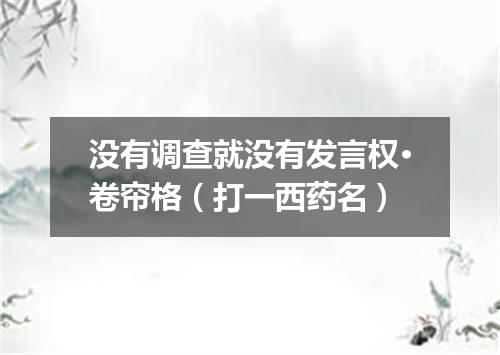 没有调查就没有发言权·卷帘格（打一西药名）