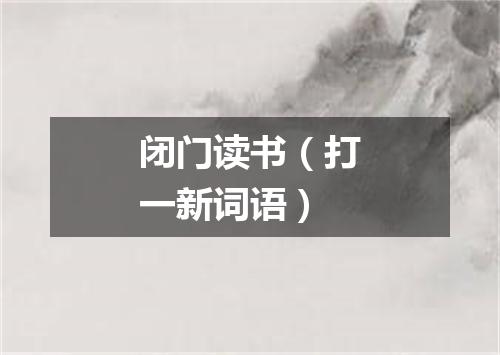 闭门读书（打一新词语）