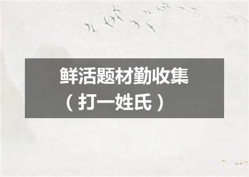 鲜活题材勤收集（打一姓氏）
