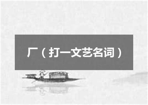 厂（打一文艺名词）
